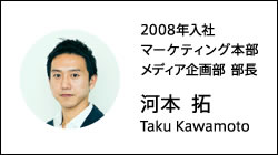 2008年入社 マーケティング本部メディア企画部 部長 河本 拓 Taku Kawamoto