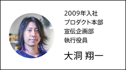 2009年入社 開発事業本部 宣伝企画部 シニアディレクター 大洞 翔一